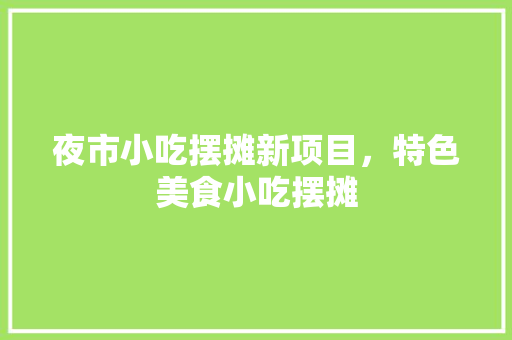 夜市小吃摆摊新项目，特色美食小吃摆摊 夜市小吃摆摊新项目，特色美食小吃摆摊 旅行资讯