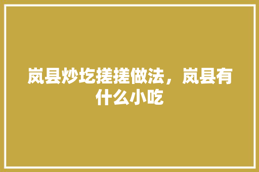 岚县炒圪搓搓做法，岚县有什么小吃 岚县炒圪搓搓做法，岚县有什么小吃 健康建议