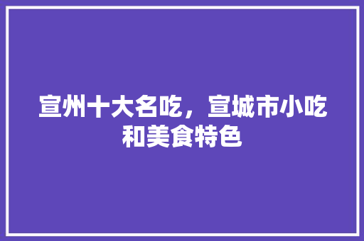 宣州十大名吃，宣城市小吃和美食特色 宣州十大名吃，宣城市小吃和美食特色 家居窍门