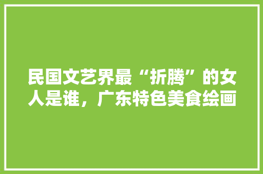 民国文艺界最“折腾”的女人是谁，广东特色美食绘画