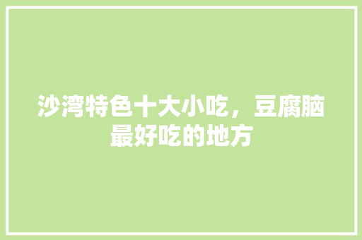 沙湾特色十大小吃，豆腐脑最好吃的地方 沙湾特色十大小吃，豆腐脑最好吃的地方 健康建议