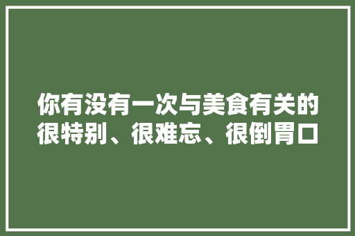 你有没有一次与美食有关的很特别、很难忘、很倒胃口、很……的经历要与大家分享，让人难以接受的特色美食 你有没有一次与美食有关的很特别、很难忘、很倒胃口、很……的经历要与大家分享，让人难以接受的特色美食 旅行资讯