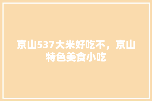 京山537大米好吃不，京山特色美食小吃 京山537大米好吃不，京山特色美食小吃 生活指南