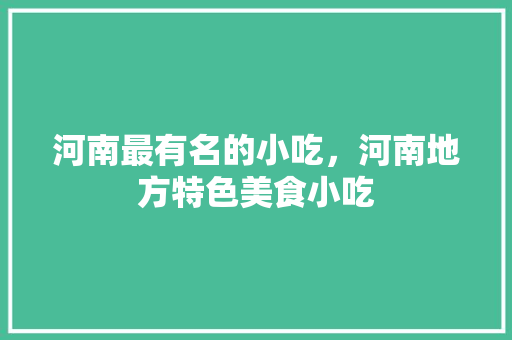 河南最有名的小吃，河南地方特色美食小吃 河南最有名的小吃，河南地方特色美食小吃 健康建议