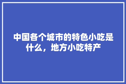 中国各个城市的特色小吃是什么，地方小吃特产 中国各个城市的特色小吃是什么，地方小吃特产 美食推荐