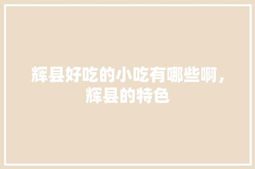 辉县好吃的小吃有哪些啊，辉县的特色 辉县好吃的小吃有哪些啊，辉县的特色 旅行资讯