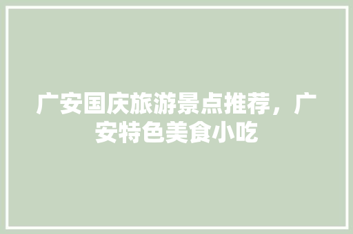 广安国庆旅游景点推荐，广安特色美食小吃 广安国庆旅游景点推荐，广安特色美食小吃 美食推荐