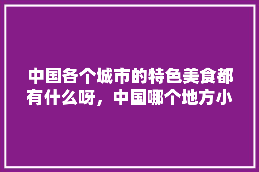 中国各个城市的特色美食都有什么呀，中国哪个地方小吃多,特色多 中国各个城市的特色美食都有什么呀，中国哪个地方小吃多,特色多 旅行资讯