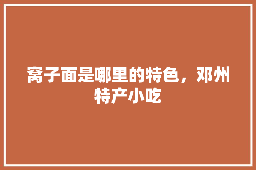 窝子面是哪里的特色，邓州特产小吃 窝子面是哪里的特色，邓州特产小吃 旅行资讯