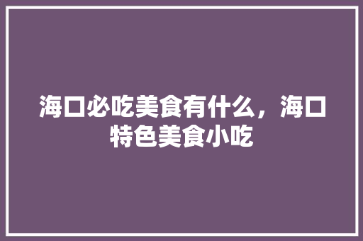 海口必吃美食有什么，海口特色美食小吃 海口必吃美食有什么，海口特色美食小吃 美食推荐