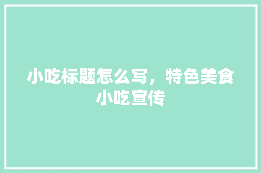 小吃标题怎么写，特色美食小吃宣传 小吃标题怎么写，特色美食小吃宣传 家居窍门