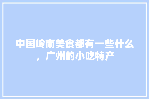 中国岭南美食都有一些什么，广州的小吃特产 中国岭南美食都有一些什么，广州的小吃特产 旅行资讯