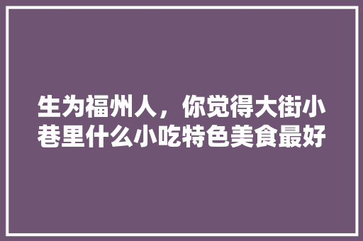 生为福州人，你觉得大街小巷里什么小吃特色美食最好吃，连江小吃油板 生为福州人，你觉得大街小巷里什么小吃特色美食最好吃，连江小吃油板 家居窍门