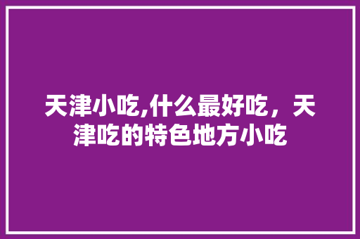 天津小吃,什么最好吃，天津吃的特色地方小吃 天津小吃,什么最好吃，天津吃的特色地方小吃 美食推荐