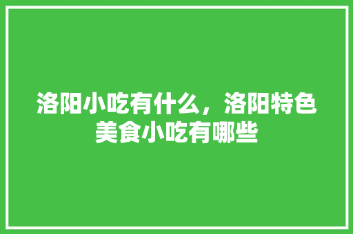 洛阳小吃有什么，洛阳特色美食小吃有哪些 洛阳小吃有什么，洛阳特色美食小吃有哪些 生活指南
