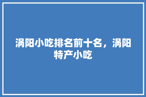 涡阳小吃排名前十名，涡阳特产小吃 涡阳小吃排名前十名，涡阳特产小吃 家居窍门
