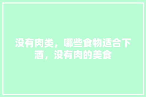 没有肉类，哪些食物适合下酒，没有肉的美食 没有肉类，哪些食物适合下酒，没有肉的美食 家居窍门