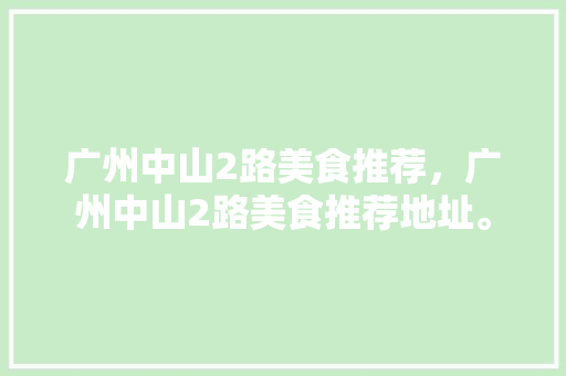 广州中山2路美食推荐，广州中山2路美食推荐地址。 广州中山2路美食推荐，广州中山2路美食推荐地址。 美食推荐