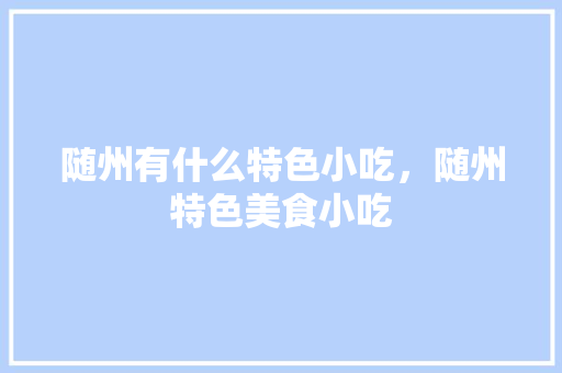 随州有什么特色小吃，随州特色美食小吃 随州有什么特色小吃，随州特色美食小吃 家居窍门