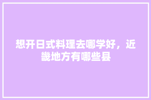 想开日式料理去哪学好，近畿地方有哪些县 想开日式料理去哪学好，近畿地方有哪些县 健康建议