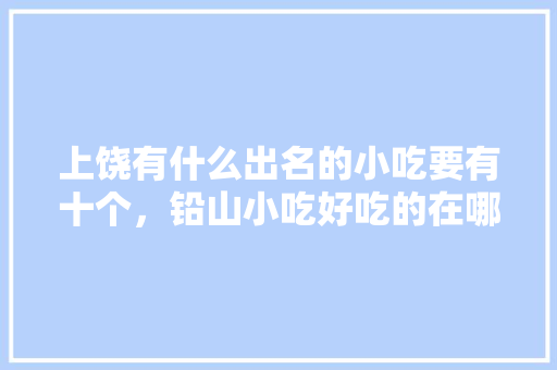 上饶有什么出名的小吃要有十个，铅山小吃好吃的在哪里