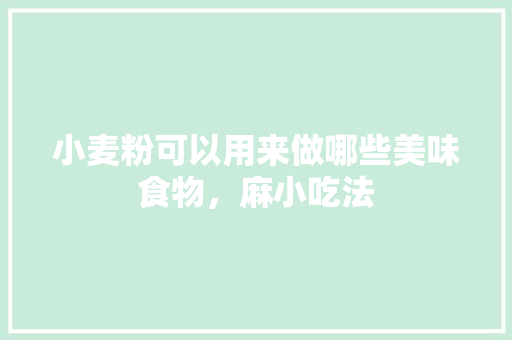 小麦粉可以用来做哪些美味食物，麻小吃法 小麦粉可以用来做哪些美味食物，麻小吃法 旅行资讯