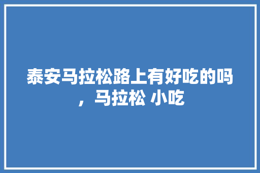 泰安马拉松路上有好吃的吗，马拉松 小吃 泰安马拉松路上有好吃的吗，马拉松 小吃 美食推荐