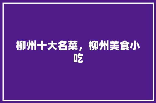 柳州十大名菜，柳州美食小吃 柳州十大名菜，柳州美食小吃 旅行资讯