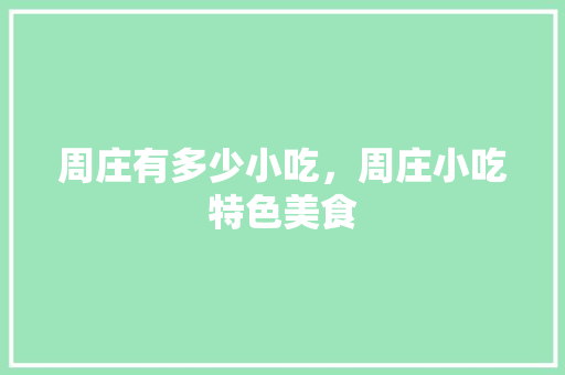 周庄有多少小吃，周庄小吃特色美食 周庄有多少小吃，周庄小吃特色美食 美食推荐
