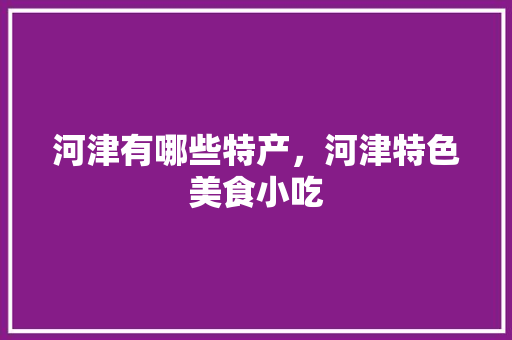 河津有哪些特产，河津特色美食小吃