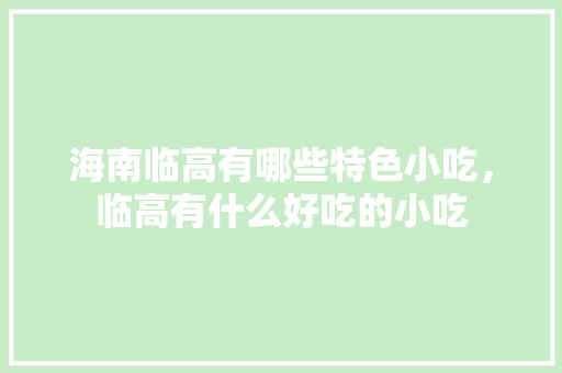 海南临高有哪些特色小吃，临高有什么好吃的小吃 海南临高有哪些特色小吃，临高有什么好吃的小吃 健康建议