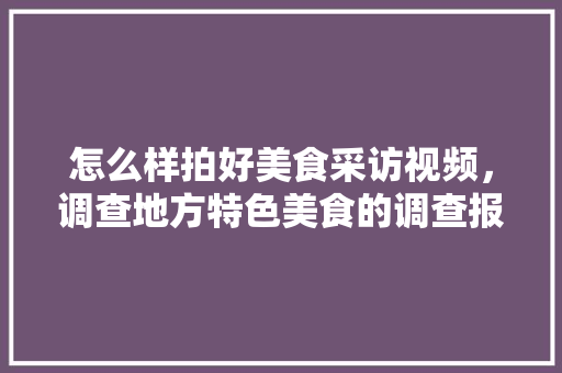 怎么样拍好美食采访视频，调查地方特色美食的调查报告 怎么样拍好美食采访视频，调查地方特色美食的调查报告 旅行资讯