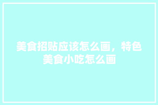 美食招贴应该怎么画，特色美食小吃怎么画 美食招贴应该怎么画，特色美食小吃怎么画 旅行资讯