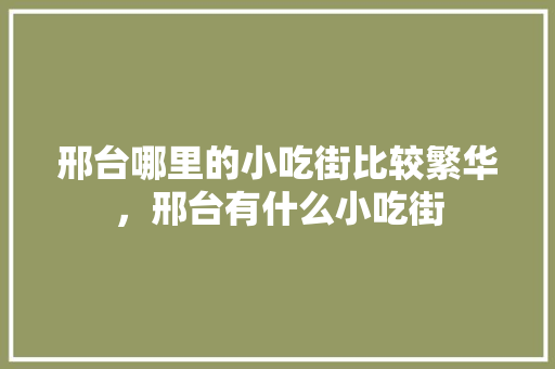 邢台哪里的小吃街比较繁华，邢台有什么小吃街 邢台哪里的小吃街比较繁华，邢台有什么小吃街 旅行资讯