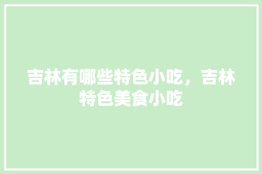 吉林有哪些特色小吃，吉林特色美食小吃 吉林有哪些特色小吃，吉林特色美食小吃 旅行资讯