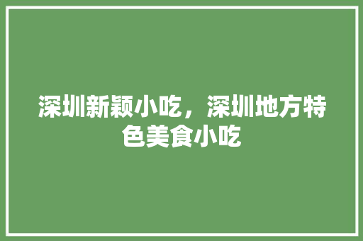 深圳新颖小吃，深圳地方特色美食小吃 深圳新颖小吃，深圳地方特色美食小吃 健康建议