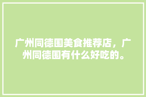 广州同德围美食推荐店，广州同德围有什么好吃的。 广州同德围美食推荐店，广州同德围有什么好吃的。 美食推荐