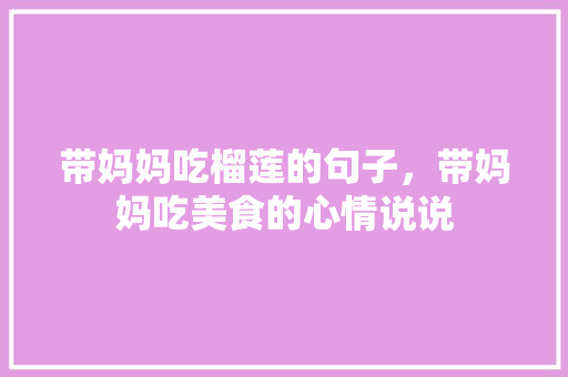 带妈妈吃榴莲的句子，带妈妈吃美食的心情说说 带妈妈吃榴莲的句子，带妈妈吃美食的心情说说 家居窍门