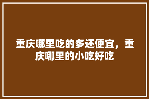 重庆哪里吃的多还便宜，重庆哪里的小吃好吃 重庆哪里吃的多还便宜，重庆哪里的小吃好吃 美食推荐