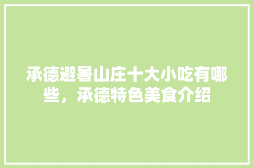 承德避暑山庄十大小吃有哪些，承德特色美食介绍 承德避暑山庄十大小吃有哪些，承德特色美食介绍 旅行资讯