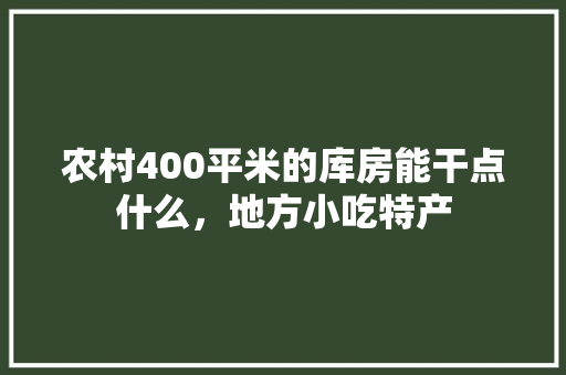 农村400平米的库房能干点什么，地方小吃特产 农村400平米的库房能干点什么，地方小吃特产 健康建议