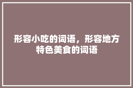 形容小吃的词语，形容地方特色美食的词语