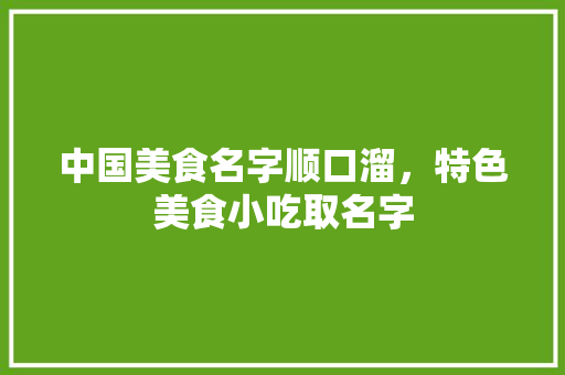 中国美食名字顺口溜，特色美食小吃取名字 中国美食名字顺口溜，特色美食小吃取名字 生活指南