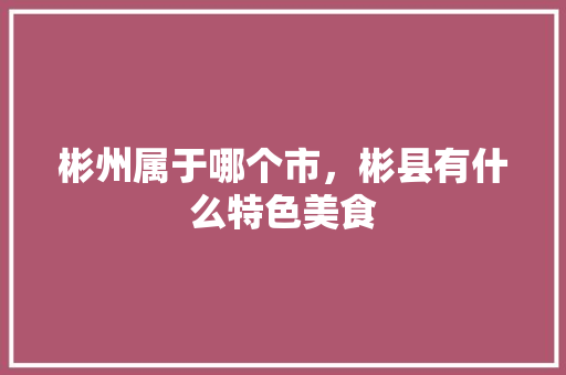 彬州属于哪个市，彬县有什么特色美食