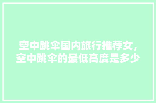 空中跳伞国内旅行推荐女，空中跳伞的最低高度是多少。