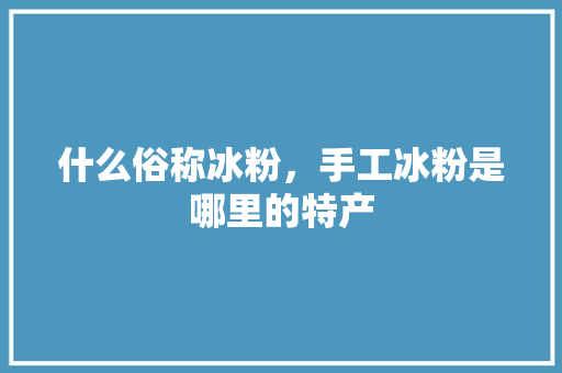 什么俗称冰粉，手工冰粉是哪里的特产 什么俗称冰粉，手工冰粉是哪里的特产 家居窍门
