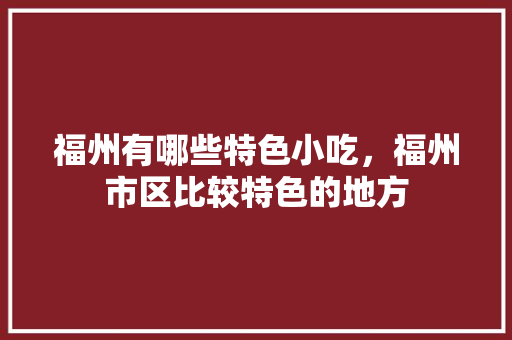 福州有哪些特色小吃，福州市区比较特色的地方 福州有哪些特色小吃，福州市区比较特色的地方 健康建议
