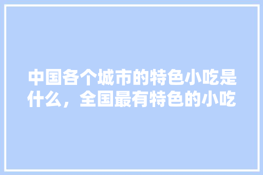 中国各个城市的特色小吃是什么，全国最有特色的小吃 中国各个城市的特色小吃是什么，全国最有特色的小吃 生活指南