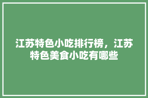 江苏特色小吃排行榜，江苏特色美食小吃有哪些 江苏特色小吃排行榜，江苏特色美食小吃有哪些 旅行资讯