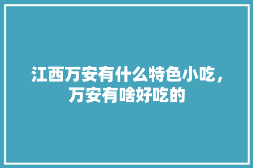 江西万安有什么特色小吃，万安有啥好吃的 江西万安有什么特色小吃，万安有啥好吃的 美食推荐